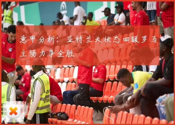 意甲分析：亚特兰大状态回暖罗马主场力争全胜