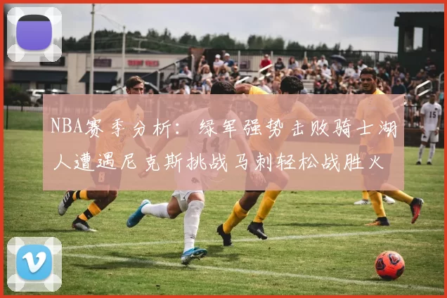 NBA赛季分析：绿军强势击败骑士湖人遭遇尼克斯挑战马刺轻松战胜火箭