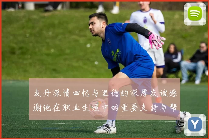 麦丹深情回忆与里德的深厚友谊感谢他在职业生涯中的重要支持与帮助
