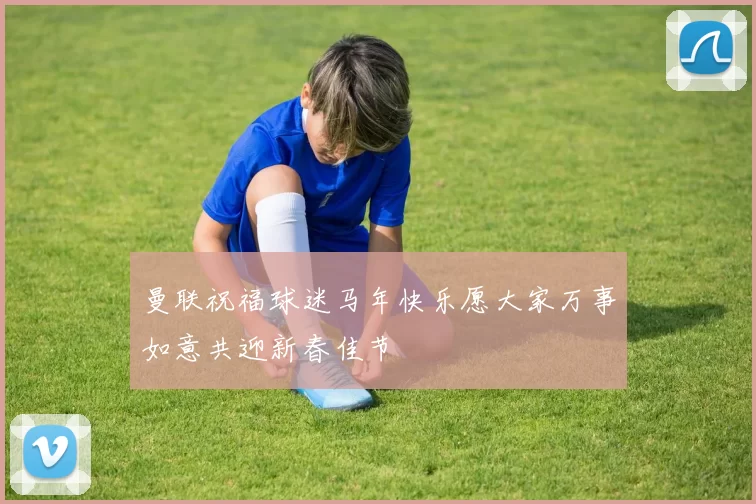 曼联祝福球迷马年快乐愿大家万事如意共迎新春佳节