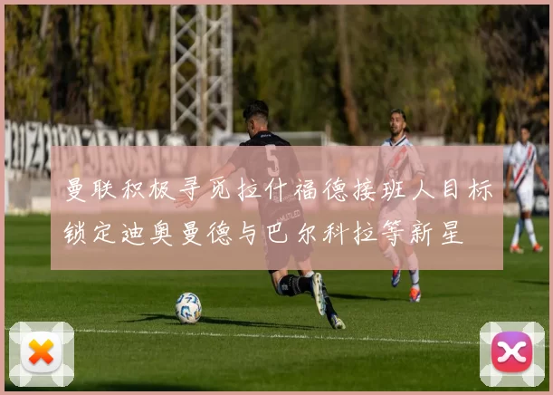 曼联积极寻觅拉什福德接班人目标锁定迪奥曼德与巴尔科拉等新星