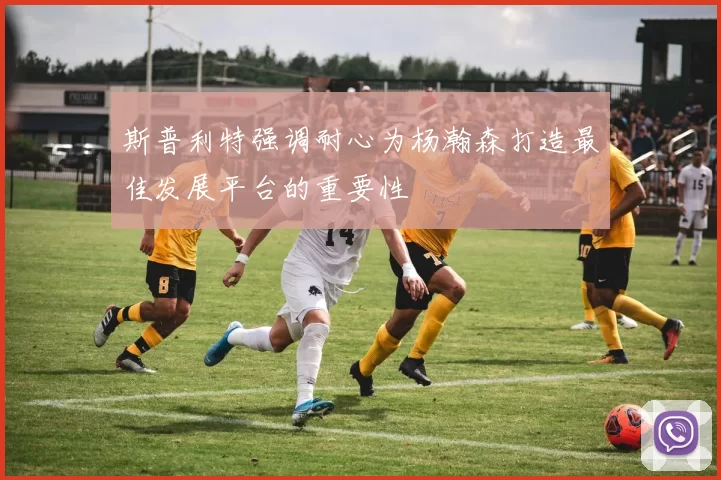 斯普利特强调耐心为杨瀚森打造最佳发展平台的重要性