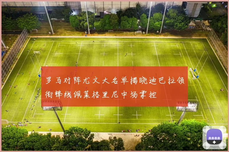 罗马对阵尤文大名单揭晓迪巴拉领衔锋线佩莱格里尼中场掌控