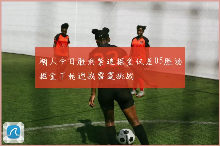 湖人今日胜利紧追掘金仅差05胜场掘金下轮迎战雷霆挑战