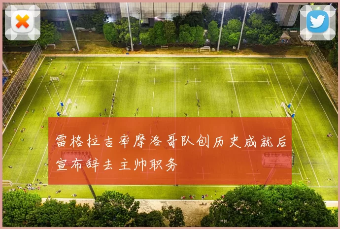 雷格拉吉率摩洛哥队创历史成就后宣布辞去主帅职务
