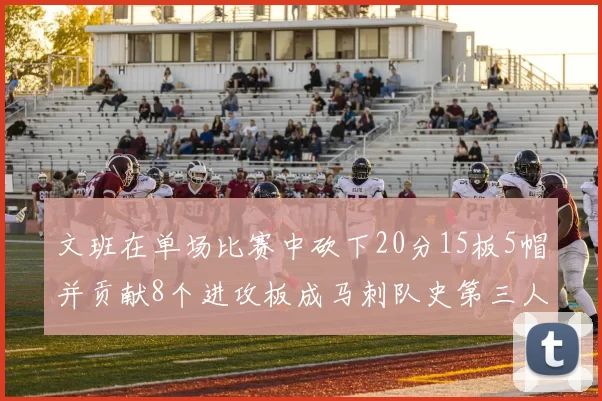 文班在单场比赛中砍下20分15板5帽并贡献8个进攻板成马刺队史第三人追平邓肯伟业