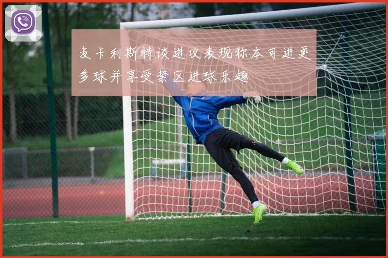 麦卡利斯特谈进攻表现称本可进更多球并享受禁区进球乐趣
