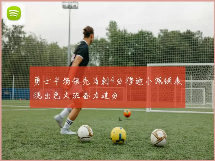 勇士半场领先马刺4分穆迪小佩顿表现出色文班奋力追分