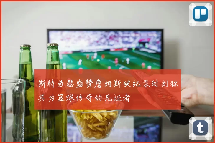斯特劳瑟盛赞詹姆斯破纪录时刻称其为篮球传奇的见证者