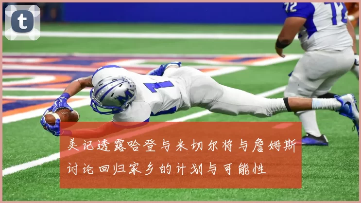 美记透露哈登与米切尔将与詹姆斯讨论回归家乡的计划与可能性
