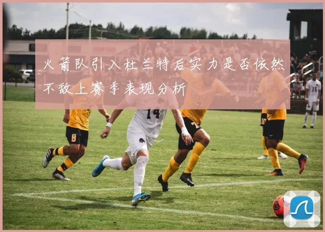 火箭队引入杜兰特后实力是否依然不敌上赛季表现分析