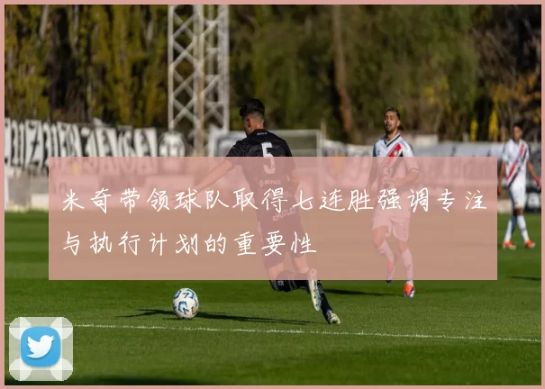 米奇带领球队取得七连胜强调专注与执行计划的重要性
