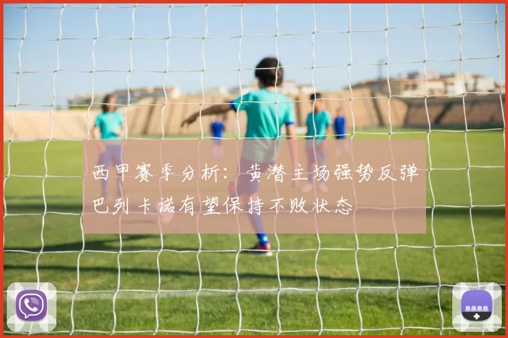 西甲赛季分析：黄潜主场强势反弹巴列卡诺有望保持不败状态