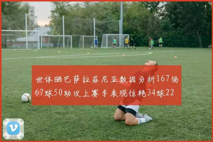 世体晒巴萨拉菲尼亚数据分析167场67球50助攻上赛季表现惊艳34球22助