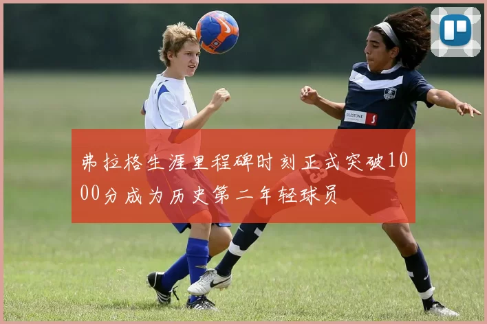 弗拉格生涯里程碑时刻正式突破1000分成为历史第二年轻球员