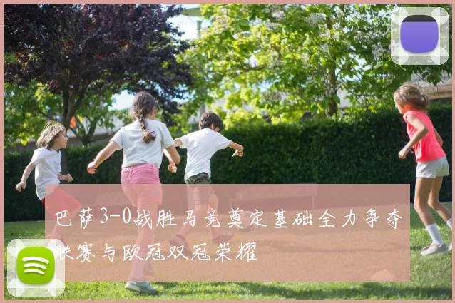 巴萨3-0战胜马竞奠定基础全力争夺联赛与欧冠双冠荣耀