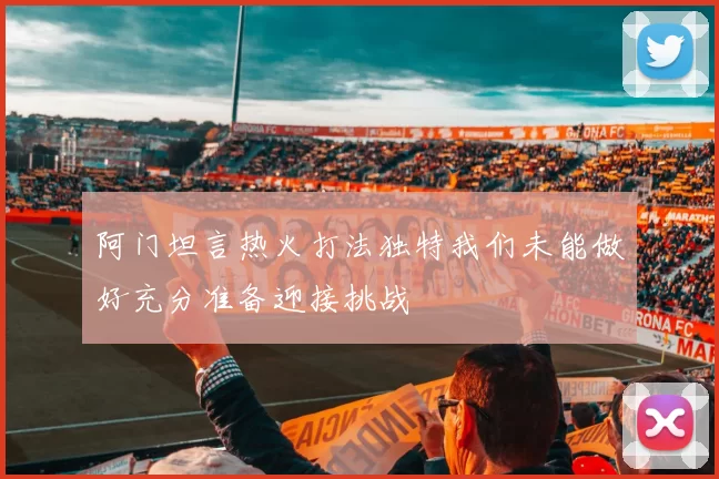 阿门坦言热火打法独特我们未能做好充分准备迎接挑战
