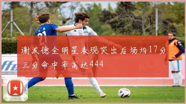 谢泼德全明星表现突出后场均17分三分命中率高达444