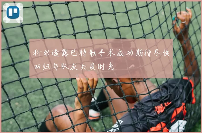 科尔透露巴特勒手术成功期待尽快回归与队友共度时光