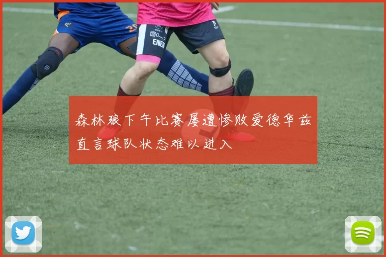 森林狼下午比赛屡遭惨败爱德华兹直言球队状态难以进入