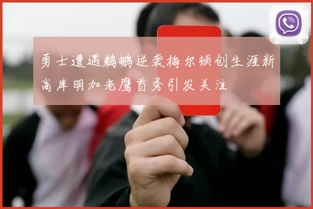 勇士遭遇鹈鹕逆袭梅尔顿创生涯新高库明加老鹰首秀引发关注