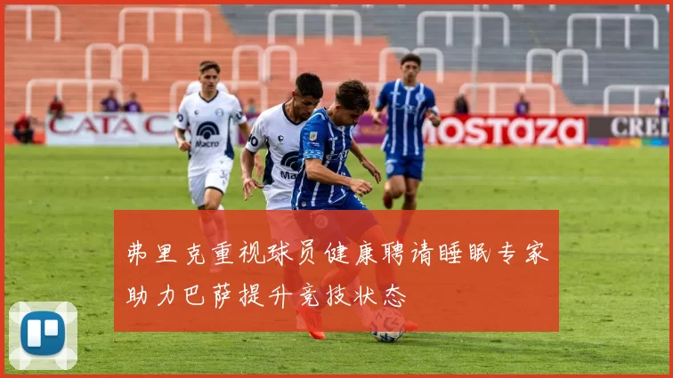 弗里克重视球员健康聘请睡眠专家助力巴萨提升竞技状态