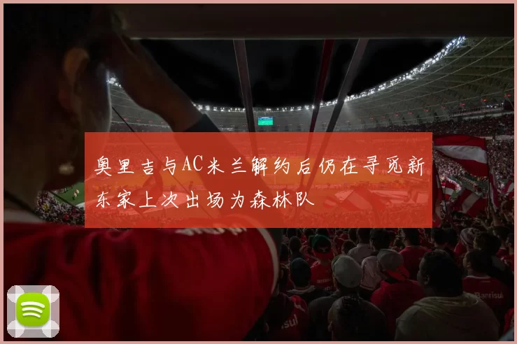 奥里吉与AC米兰解约后仍在寻觅新东家上次出场为森林队