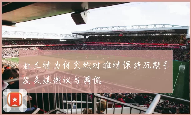 杜兰特为何突然对推特保持沉默引发美媒热议与调侃
