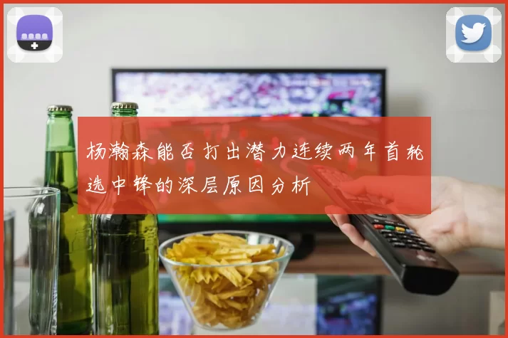 杨瀚森能否打出潜力连续两年首轮选中锋的深层原因分析