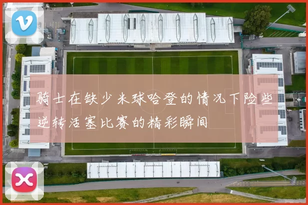 骑士在缺少米球哈登的情况下险些逆转活塞比赛的精彩瞬间
