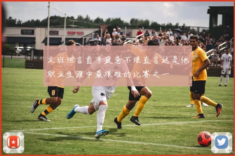 文班坦言首节疲惫不堪直言这是他职业生涯中最艰难的比赛之一