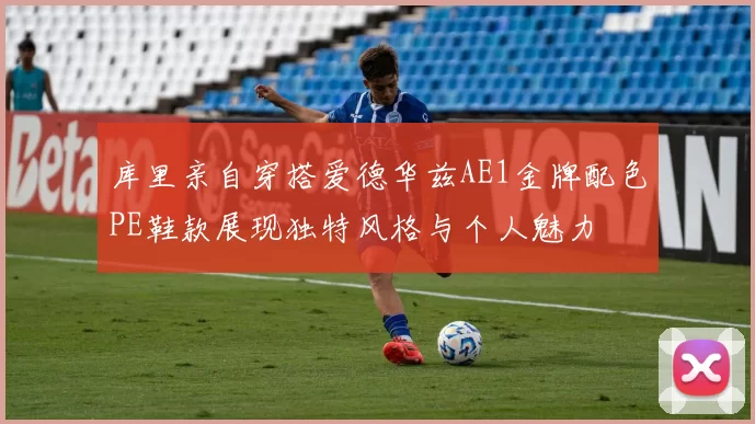 库里亲自穿搭爱德华兹AE1金牌配色PE鞋款展现独特风格与个人魅力