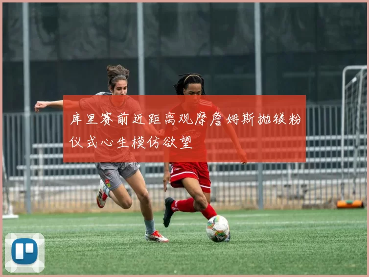 库里赛前近距离观摩詹姆斯抛镁粉仪式心生模仿欲望