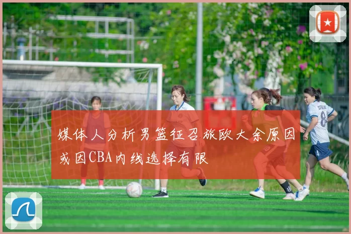 媒体人分析男篮征召旅欧大余原因或因CBA内线选择有限