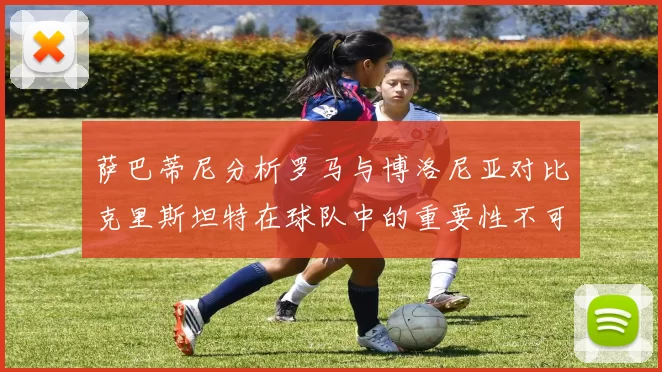 萨巴蒂尼分析罗马与博洛尼亚对比克里斯坦特在球队中的重要性不可替代