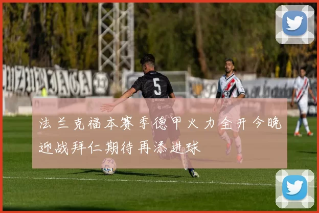法兰克福本赛季德甲火力全开今晚迎战拜仁期待再添进球